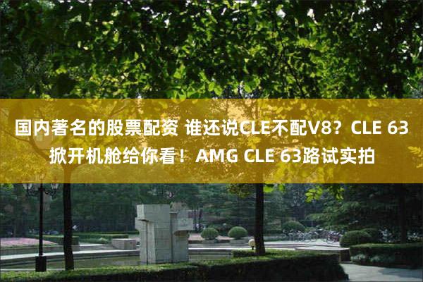 国内著名的股票配资 谁还说CLE不配V8？CLE 63掀开机舱给你看！AMG CLE 63路试实拍