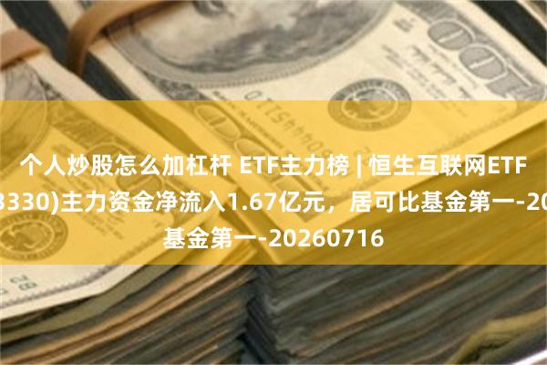 个人炒股怎么加杠杆 ETF主力榜 | 恒生互联网ETF华夏(513330)主力资金净流入1.67亿元，居可比基金第一-20260716