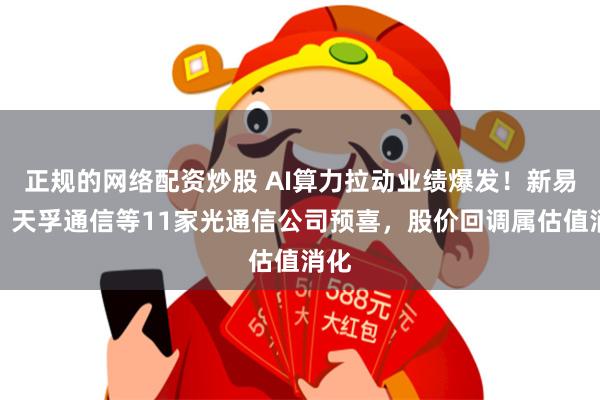 正规的网络配资炒股 AI算力拉动业绩爆发！新易盛、天孚通信等11家光通信公司预喜，股价回调属估值消化
