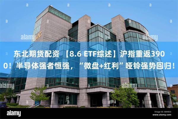 东北期货配资 【8.6 ETF综述】沪指重返3900！半导体强者恒强，“微盘+红利”哑铃强势回归！