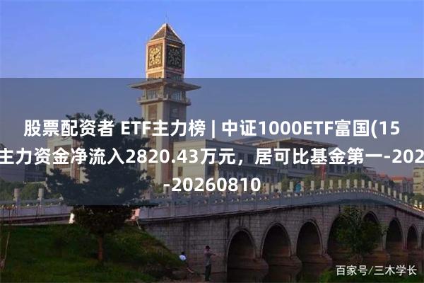 股票配资者 ETF主力榜 | 中证1000ETF富国(159629)主力资金净流入2820.43万元，居可比基金第一-20260810