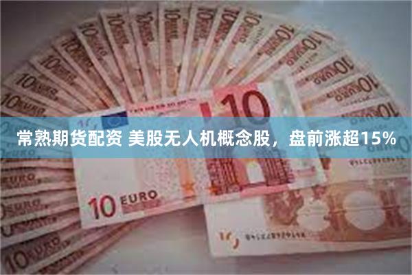 常熟期货配资 美股无人机概念股，盘前涨超15%