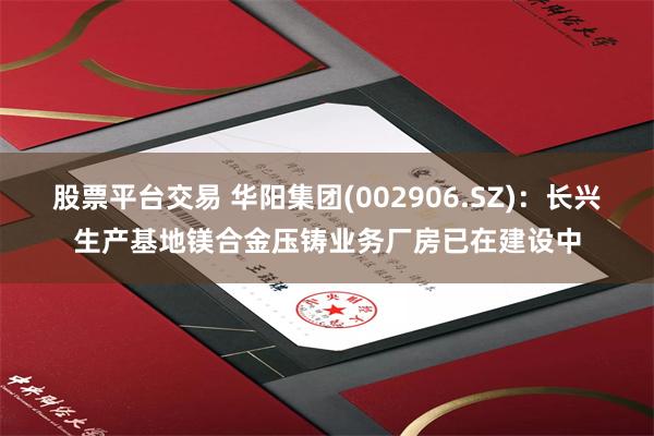 股票平台交易 华阳集团(002906.SZ)：长兴生产基地镁合金压铸业务厂房已在建设中