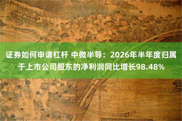证券如何申请杠杆 中微半导：2026年半年度归属于上市公司股东的净利润同比增长98.48%