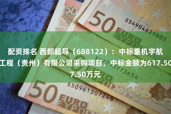 配资排名 西部超导（688122）：中标重机宇航材料工程（贵州）有限公司采购项目，中标金额为617.50万元