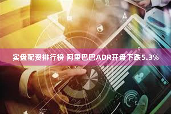 实盘配资排行榜 阿里巴巴ADR开盘下跌5.3%