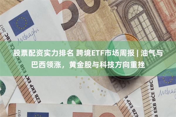 股票配资实力排名 跨境ETF市场周报 | 油气与巴西领涨，黄金股与科技方向重挫