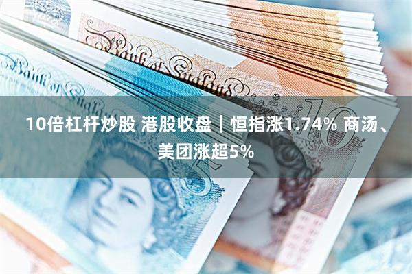 10倍杠杆炒股 港股收盘｜恒指涨1.74% 商汤、美团涨超5%