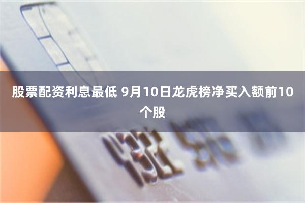股票配资利息最低 9月10日龙虎榜净买入额前10个股
