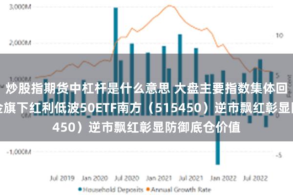 炒股指期货中杠杆是什么意思 大盘主要指数集体回调，南方基金旗下红利低波50ETF南方（515450）逆市飘红彰显防御底仓价值