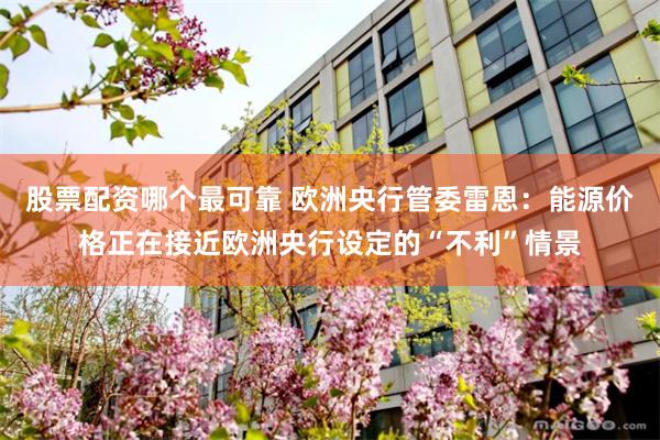 股票配资哪个最可靠 欧洲央行管委雷恩：能源价格正在接近欧洲央行设定的“不利”情景