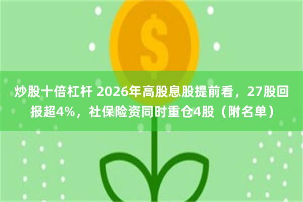 炒股十倍杠杆 2026年高股息股提前看，27股回报超4%，社保险资同时重仓4股（附名单）