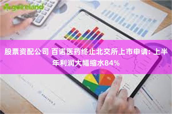 股票资配公司 百诺医药终止北交所上市申请: 上半年利润大幅缩水84%