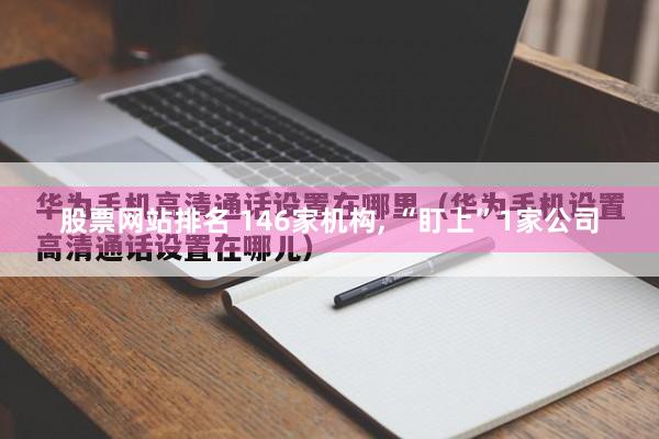 股票网站排名 146家机构, “盯上”1家公司