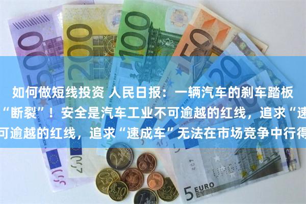 如何做短线投资 人民日报：一辆汽车的刹车踏板，绝不应在驾驶中出现“断裂”！安全是汽车工业不可逾越的红线，追求“速成车”无法在市场竞争中行得远