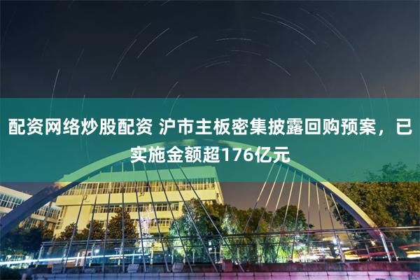 配资网络炒股配资 沪市主板密集披露回购预案，已实施金额超176亿元