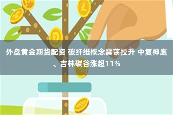 外盘黄金期货配资 碳纤维概念震荡拉升 中复神鹰、吉林碳谷涨超11%