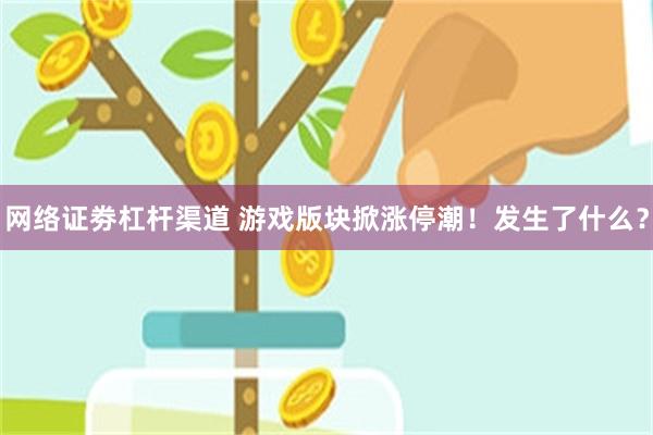 网络证劵杠杆渠道 游戏版块掀涨停潮！发生了什么？