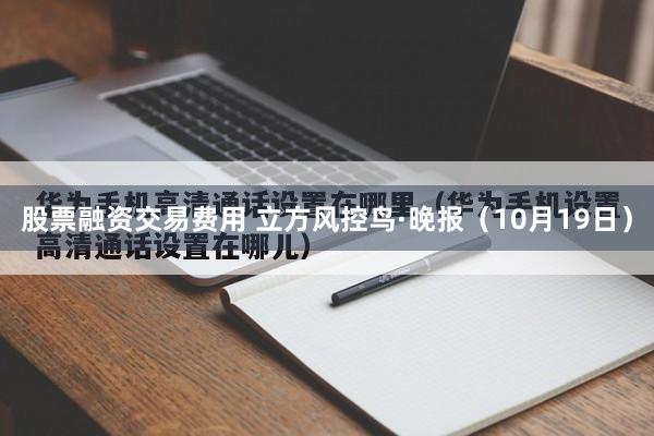 股票融资交易费用 立方风控鸟·晚报（10月19日）